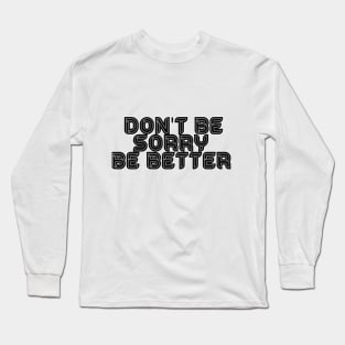 DON'T BE SORRY, BE BETTER Long Sleeve T-Shirt